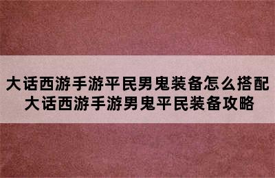 大话西游手游平民男鬼装备怎么搭配 大话西游手游男鬼平民装备攻略